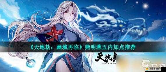 天地劫幽城再臨，燕明蓉五內加點攻略，打造最強屬性加點推薦