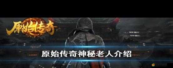 原始傳奇深度探索，揭秘隱藏在迷霧中的神秘老人藏身之所