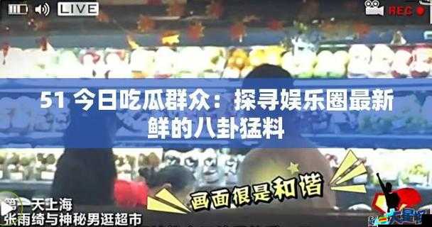 51 朝陽群眾爆料吃瓜網：最新最全娛樂八卦資訊大集合